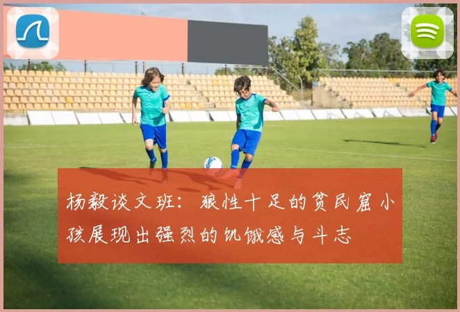 杨毅谈文班：狼性十足的贫民窟小孩展现出强烈的饥饿感与斗志