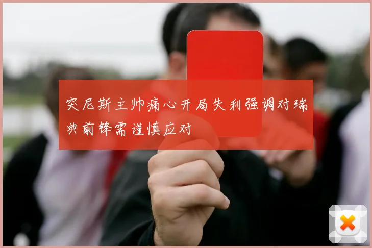 突尼斯主帅痛心开局失利强调对瑞典前锋需谨慎应对