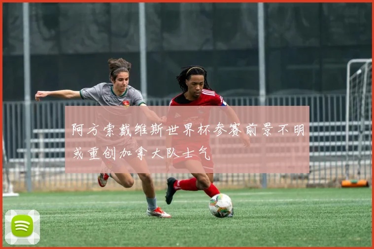 阿方索戴维斯世界杯参赛前景不明或重创加拿大队士气