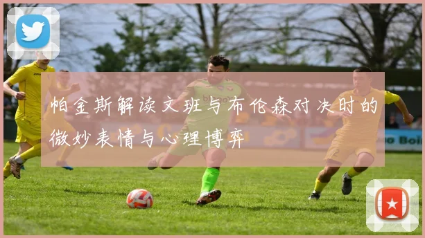 帕金斯解读文班与布伦森对决时的微妙表情与心理博弈