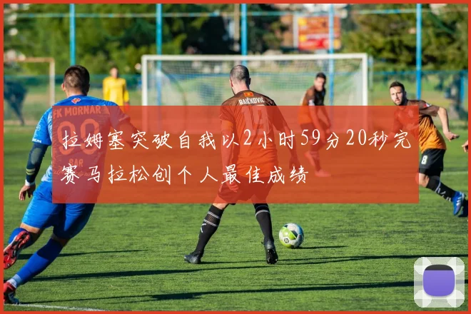 拉姆塞突破自我以2小时59分20秒完赛马拉松创个人最佳成绩