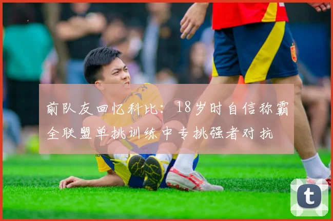前队友回忆科比：18岁时自信称霸全联盟单挑训练中专挑强者对抗