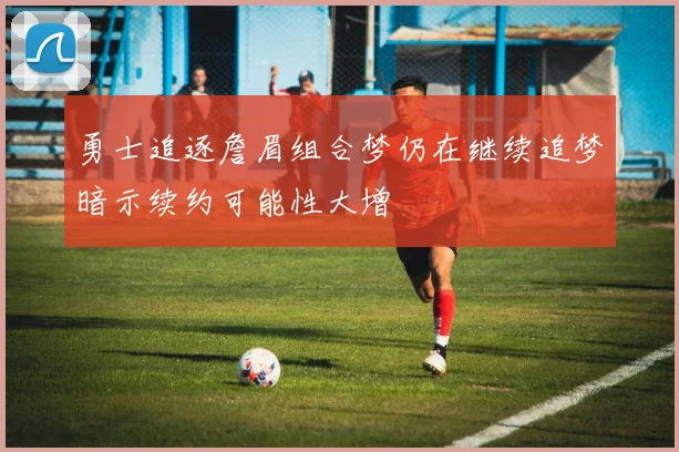 勇士追逐詹眉组合梦仍在继续追梦暗示续约可能性大增