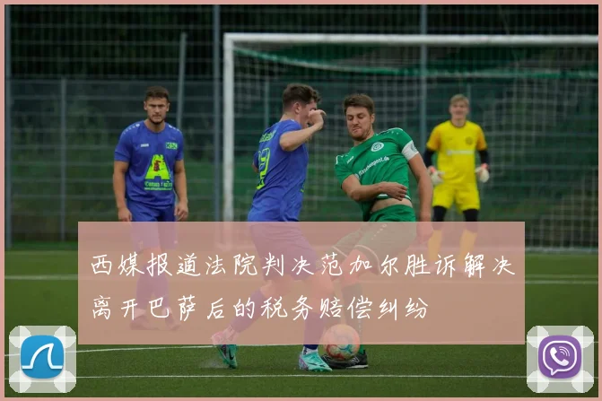 西媒报道法院判决范加尔胜诉解决离开巴萨后的税务赔偿纠纷