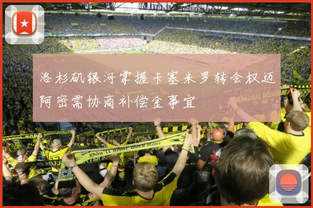 洛杉矶银河掌握卡塞米罗转会权迈阿密需协商补偿金事宜