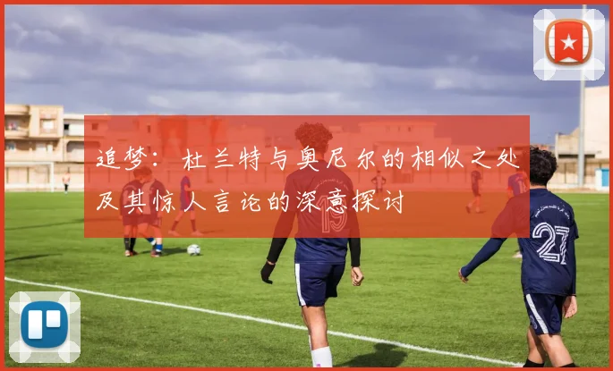 追梦：杜兰特与奥尼尔的相似之处及其惊人言论的深意探讨