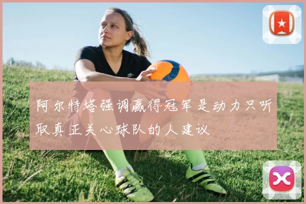 阿尔特塔强调赢得冠军是动力只听取真正关心球队的人建议