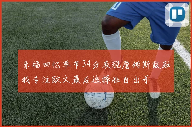 乐福回忆单节34分表现詹姆斯鼓励我专注欧文最后选择独自出手