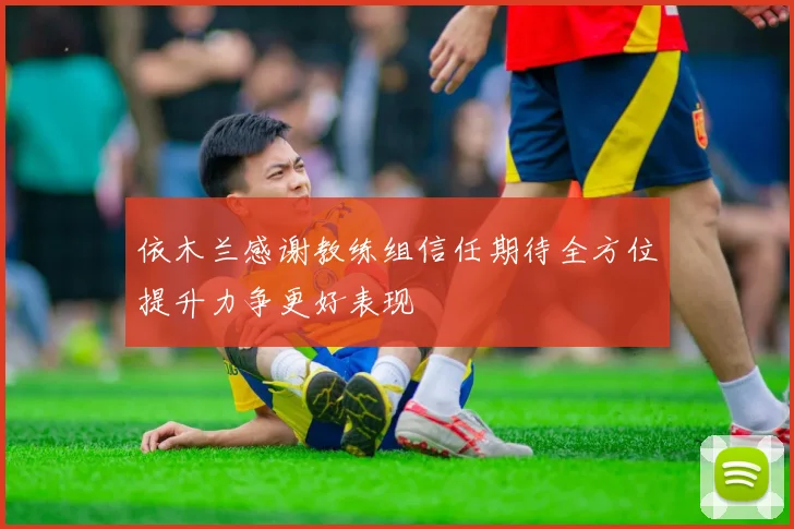 依木兰感谢教练组信任期待全方位提升力争更好表现