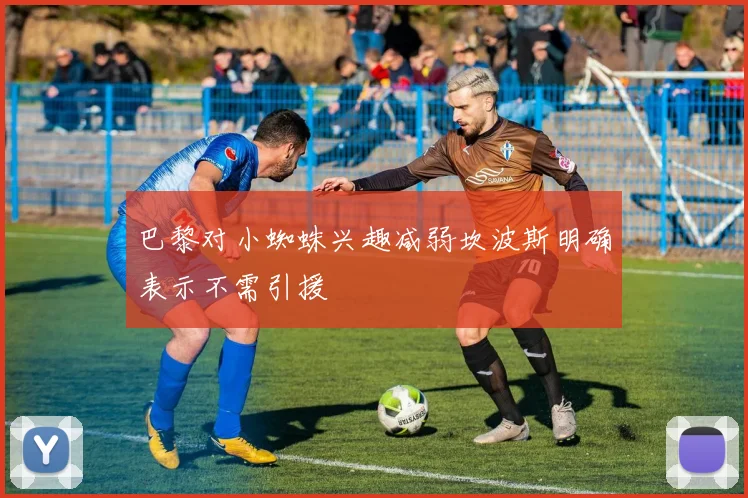 巴黎对小蜘蛛兴趣减弱坎波斯明确表示不需引援