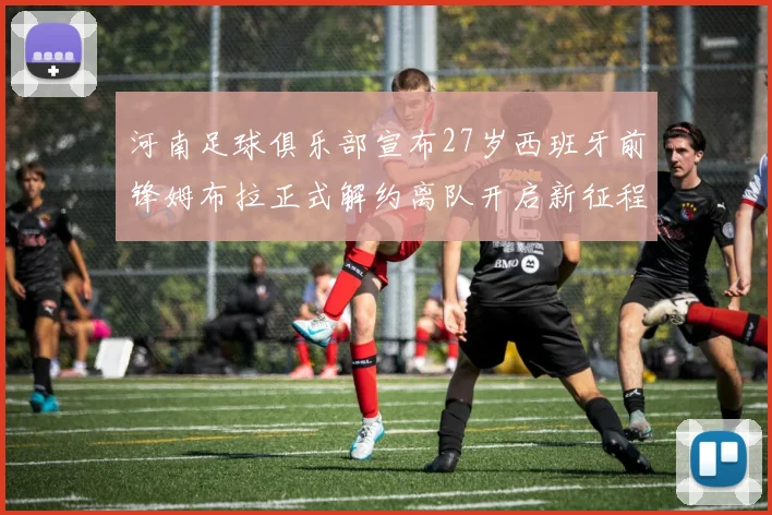 河南足球俱乐部宣布27岁西班牙前锋姆布拉正式解约离队开启新征程