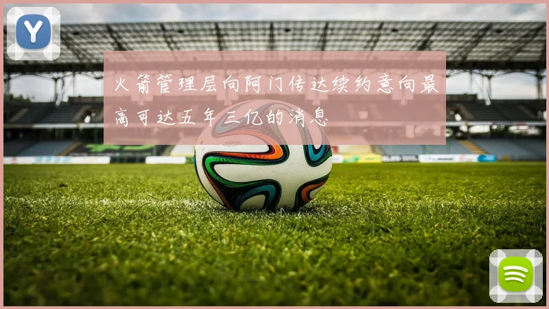 火箭管理层向阿门传达续约意向最高可达五年三亿的消息