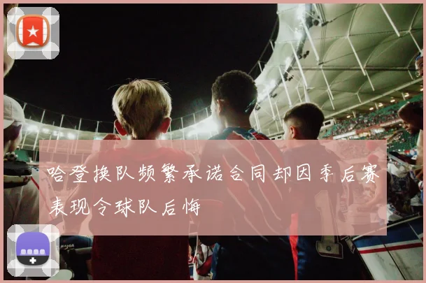 哈登换队频繁承诺合同却因季后赛表现令球队后悔