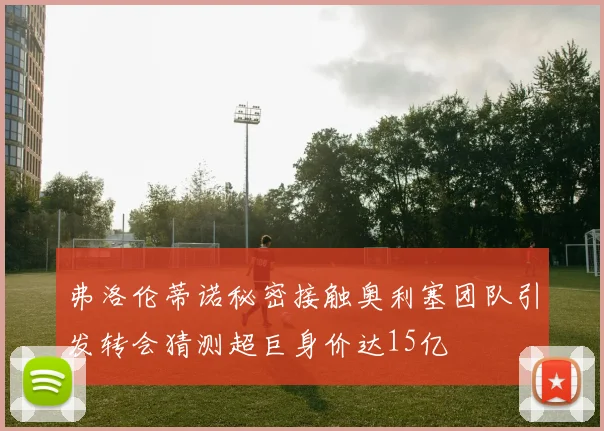 弗洛伦蒂诺秘密接触奥利塞团队引发转会猜测超巨身价达15亿
