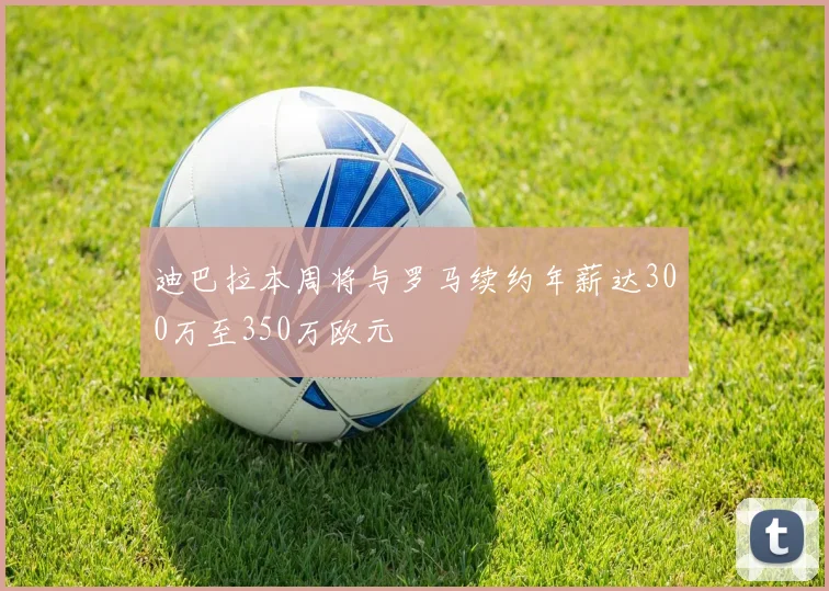 迪巴拉本周将与罗马续约年薪达300万至350万欧元