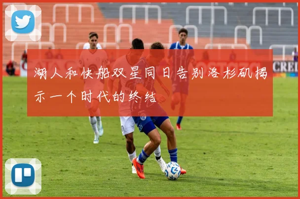 湖人和快船双星同日告别洛杉矶揭示一个时代的终结