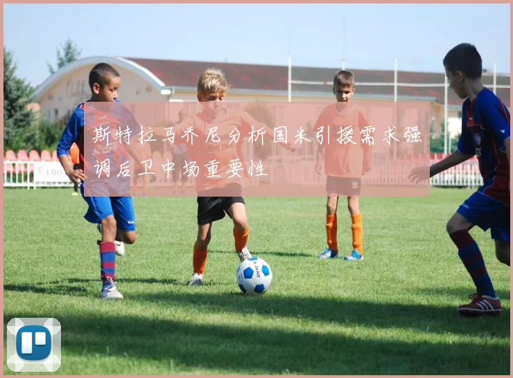斯特拉马乔尼分析国米引援需求强调后卫中场重要性